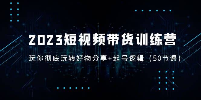 2023短视频带货训练营：带你彻底玩转好物分享+起号逻辑（50节课）网创吧-网创项目资源站-副业项目-创业项目-搞钱项目网创吧