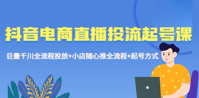 抖音电商直播投流起号课程 巨量千川全流程投放+小店随心推全流程+起号方式网创吧-网创项目资源站-副业项目-创业项目-搞钱项目网创吧