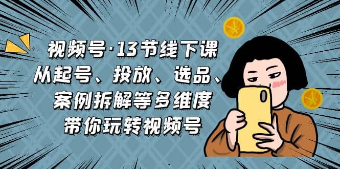 视频号·13节线下课，从起号、投放、选品、案例拆解等多维度带你玩转视频号网创吧-网创项目资源站-副业项目-创业项目-搞钱项目网创吧