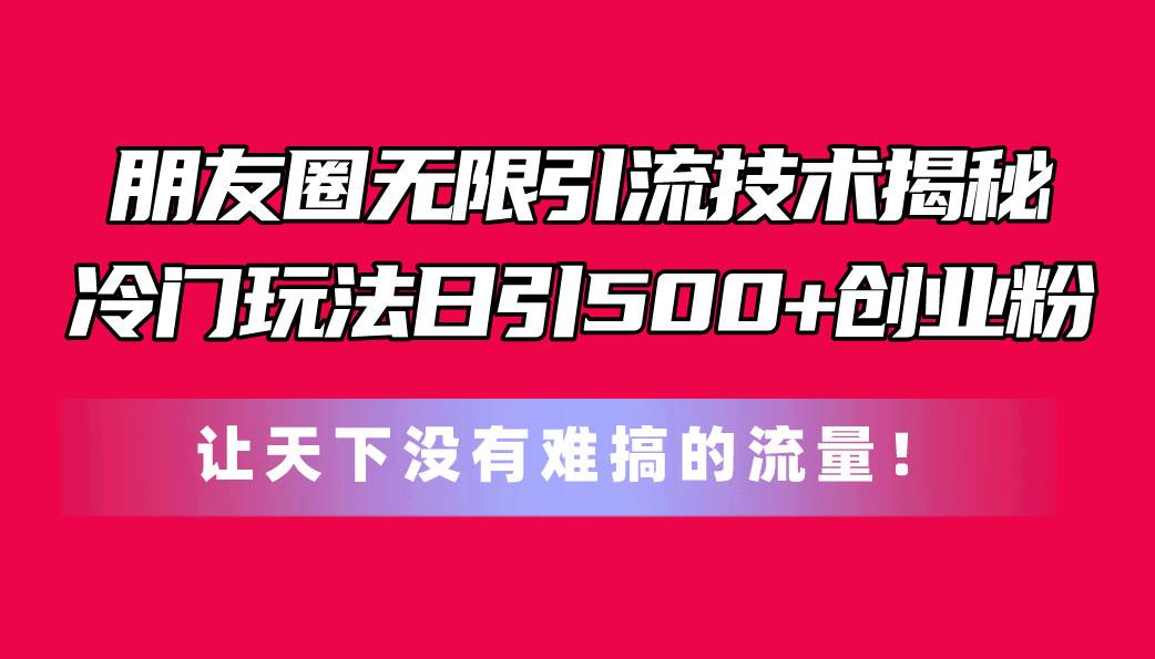 朋友圈无限引流技术揭秘，一个冷门玩法日引500+创业粉，让天下没有难搞…网创吧-网创项目资源站-副业项目-创业项目-搞钱项目网创吧