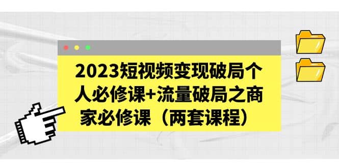 2023短视频变现破局个人必修课+流量破局之商家必修课（两套课程）网创吧-网创项目资源站-副业项目-创业项目-搞钱项目网创吧