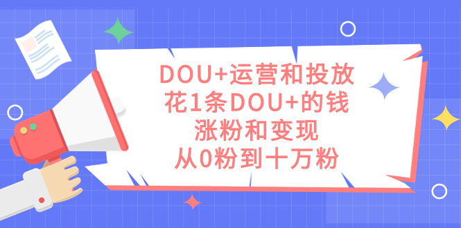 DOU+运营和投放，花1条DOU+的钱，涨粉和变现，从0粉到十万粉网创吧-网创项目资源站-副业项目-创业项目-搞钱项目网创吧