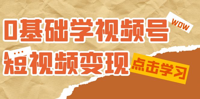 0基础学-视频号短视频变现：适合新人学习的短视频变现课（10节课）网创吧-网创项目资源站-副业项目-创业项目-搞钱项目网创吧