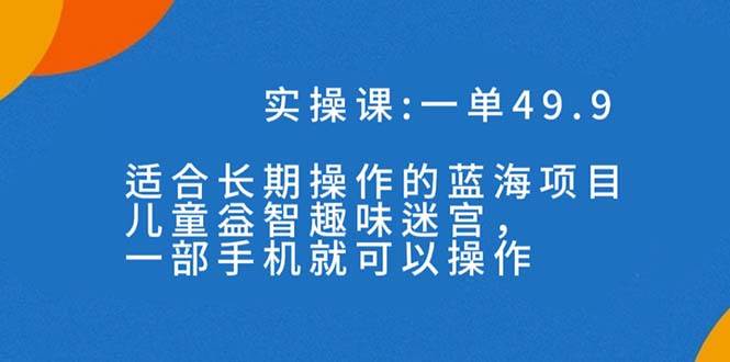 一单49.9长期蓝海项目，儿童益智趣味迷宫，一部网创吧-网创项目资源站-副业项目-创业项目-搞钱项目网创吧