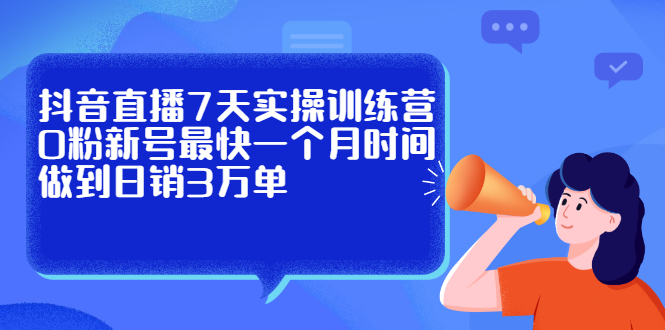 抖音直播7天实操训练营，0粉新号最快一个月时间做到日销3万单网创吧-网创项目资源站-副业项目-创业项目-搞钱项目网创吧