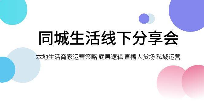 同城生活线下分享会，本地生活商家运营策略 底层逻辑 直播人货场 私域运营网创吧-网创项目资源站-副业项目-创业项目-搞钱项目网创吧