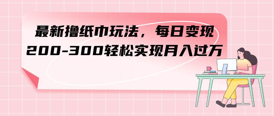 最新撸纸巾玩法，每日变现 200-300轻松实现月入过万网创吧-网创项目资源站-副业项目-创业项目-搞钱项目网创吧