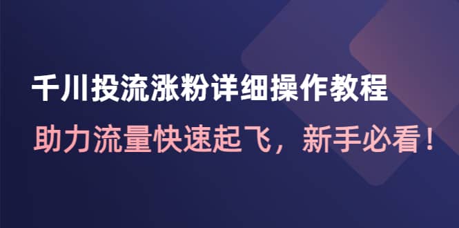 千川投流涨粉详细操作教程：助力流量快速起飞，新手必看网创吧-网创项目资源站-副业项目-创业项目-搞钱项目网创吧