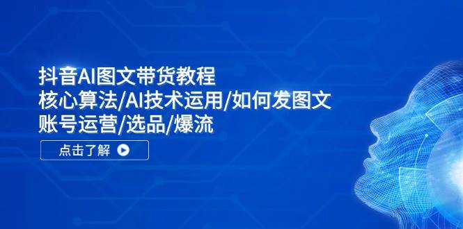 抖音AI图文带货教程：核心算法/AI技术运用/如何发图文/账号运营/选品/爆流网创吧-网创项目资源站-副业项目-创业项目-搞钱项目网创吧