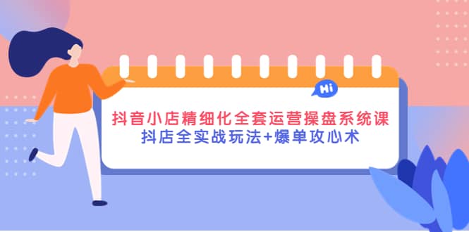 抖音小店精细化全套运营操盘系统课，抖店全实战玩法+爆单攻心术网创吧-网创项目资源站-副业项目-创业项目-搞钱项目网创吧