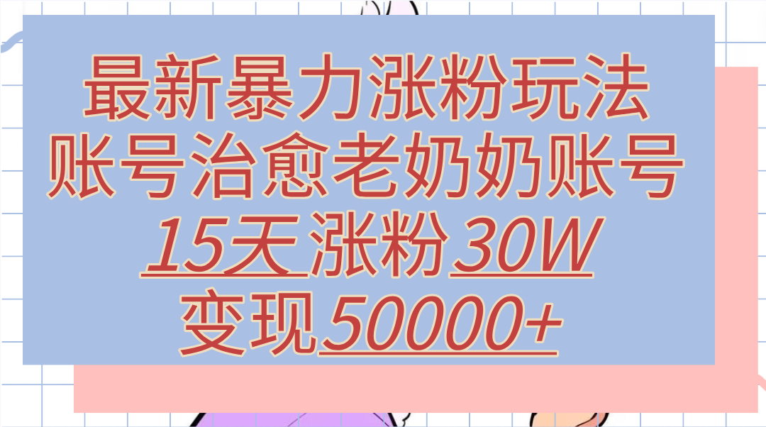 最新暴力涨粉玩法，治愈老奶奶账号，15天涨粉30W，变现50000+【揭秘】网创吧-网创项目资源站-副业项目-创业项目-搞钱项目网创吧