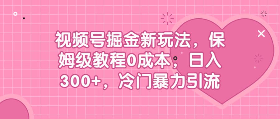 视频号掘金新玩法，保姆级教程0成本，日入300+，冷门暴力引流网创吧-网创项目资源站-副业项目-创业项目-搞钱项目网创吧