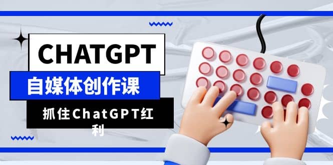 ChatGPT自媒体创作课，抓住ChatGPT红利，助你创作效率提升10倍网创吧-网创项目资源站-副业项目-创业项目-搞钱项目网创吧