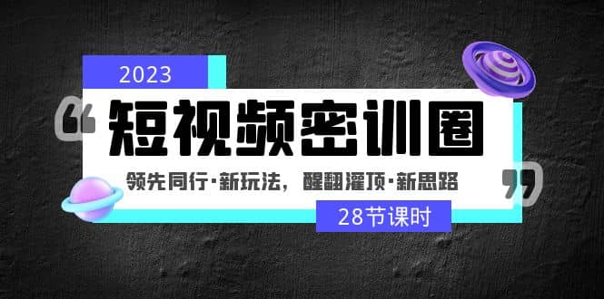 2023短视频密训圈：领先同行·新玩法，醒翻灌顶·新思路（28节课时）网创吧-网创项目资源站-副业项目-创业项目-搞钱项目网创吧