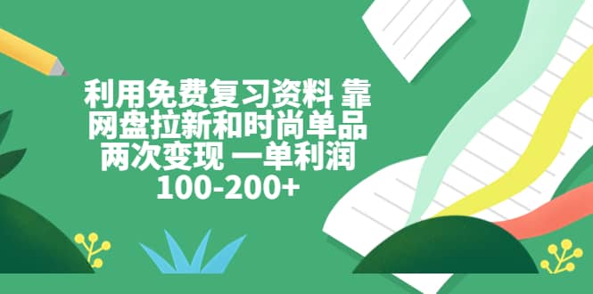 利用免费复习资料 靠网盘拉新和时尚单品两次变现 一单利润100-200+网创吧-网创项目资源站-副业项目-创业项目-搞钱项目网创吧