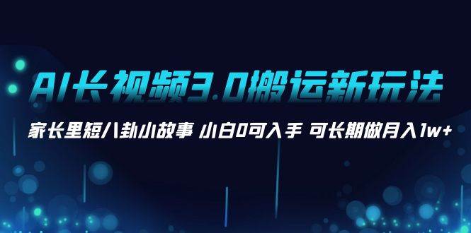 AI长视频3.0搬运新玩法 家长里短八卦小故事 小白0可入手 可长期做月入1w+网创吧-网创项目资源站-副业项目-创业项目-搞钱项目网创吧