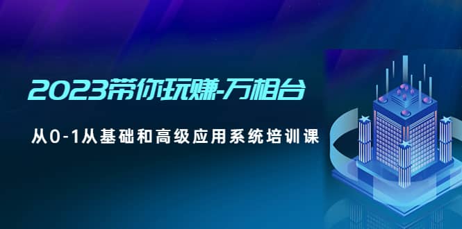 2023带你玩赚-万相台，从0-1从基础和高级应用系统培训课网创吧-网创项目资源站-副业项目-创业项目-搞钱项目网创吧