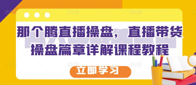 那个腾直播操盘，直播带货操盘篇章详解课程教程网创吧-网创项目资源站-副业项目-创业项目-搞钱项目网创吧