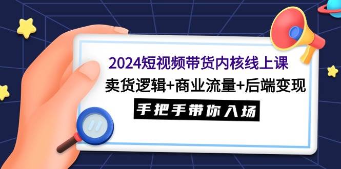 2024短视频带货内核线上课：卖货逻辑+商业流量+后端变现，手把手带你入场网创吧-网创项目资源站-副业项目-创业项目-搞钱项目网创吧