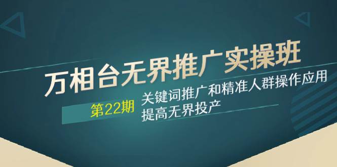 万相台无界推广实操班【22期】关键词推广和精准人群操作应用，提高无界投产网创吧-网创项目资源站-副业项目-创业项目-搞钱项目网创吧