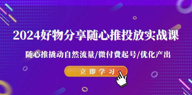 2024好物分享-随心推投放实战课 随心推撬动自然流量/微付费起号/优化产出网创吧-网创项目资源站-副业项目-创业项目-搞钱项目网创吧