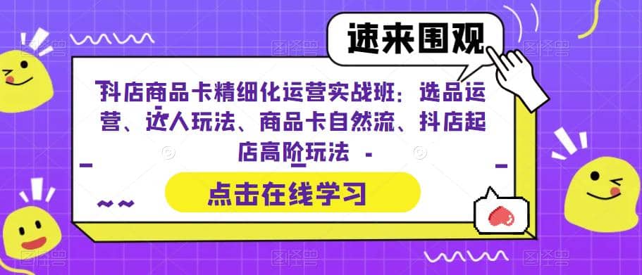 抖店商品卡精细化运营实操班：选品运营、达人玩法、商品卡自然流、抖店起店网创吧-网创项目资源站-副业项目-创业项目-搞钱项目网创吧