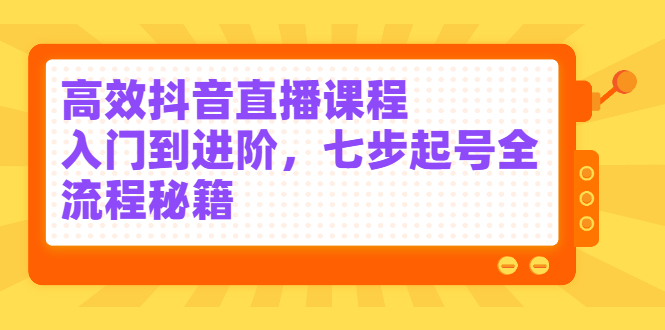 高效抖音直播课程，入门到进阶，七步起号全流程秘籍网创吧-网创项目资源站-副业项目-创业项目-搞钱项目网创吧