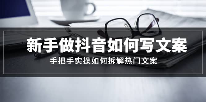 新手做抖音如何写文案，手把手实操如何拆解热门文案网创吧-网创项目资源站-副业项目-创业项目-搞钱项目网创吧