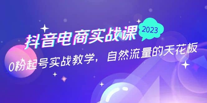 抖音电商实战课：0粉起号实战教学，自然流量的天花板（2月19最新）网创吧-网创项目资源站-副业项目-创业项目-搞钱项目网创吧