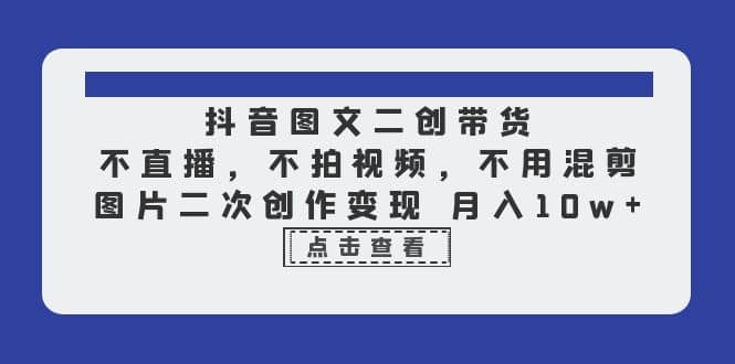 抖音图文二创带货，不直播，不拍视频，不用混剪，图片二次创作变现 月入10w网创吧-网创项目资源站-副业项目-创业项目-搞钱项目网创吧