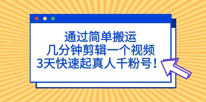 通过简单搬运，几分钟剪辑一个视频，3天快速起真人千粉号网创吧-网创项目资源站-副业项目-创业项目-搞钱项目网创吧