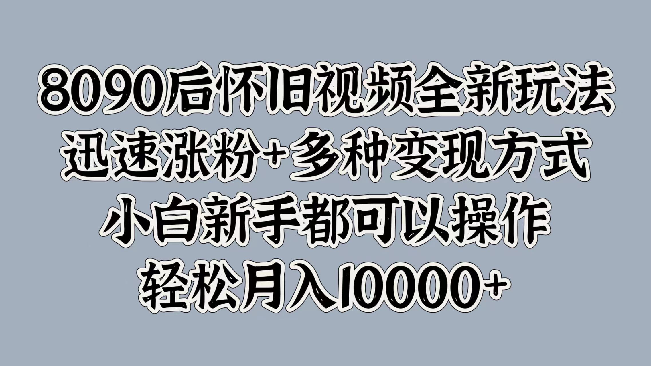 8090后怀旧视频全新玩法，迅速涨粉+多种变现方式，小白新手都可以操作，轻松月入10000+网创吧-网创项目资源站-副业项目-创业项目-搞钱项目网创吧