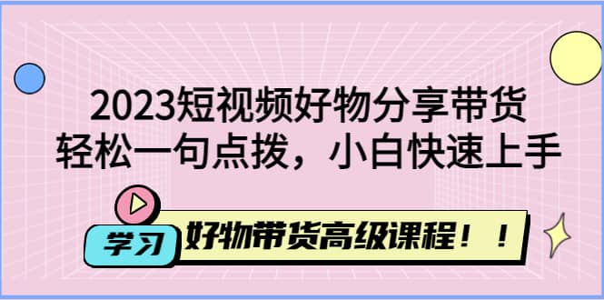 2023短视频好物分享带货，好物带货高级课程，轻松一句点拨，小白快速上手网创吧-网创项目资源站-副业项目-创业项目-搞钱项目网创吧