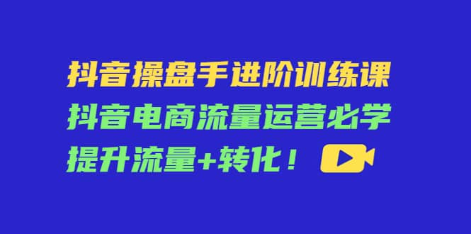 抖音操盘手进阶训练课：抖音电商流量运营必学，提升流量+转化网创吧-网创项目资源站-副业项目-创业项目-搞钱项目网创吧