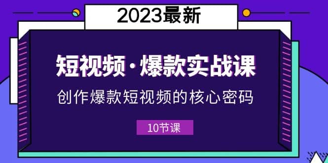 2023短视频·爆款实战课，创作·爆款短视频的核心·密码（10节视频课）网创吧-网创项目资源站-副业项目-创业项目-搞钱项目网创吧