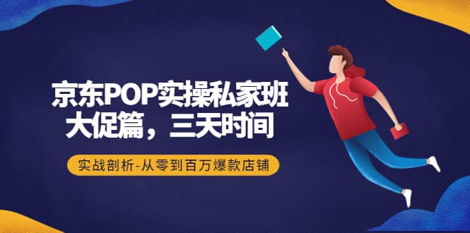 京东POP实操私家班：大促篇，3天时间，实战剖析-从零到百万爆款店铺网创吧-网创项目资源站-副业项目-创业项目-搞钱项目网创吧