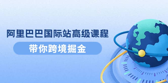 阿里巴巴国际站高级课程：带你跨境掘金，选品+优化+广告+推广网创吧-网创项目资源站-副业项目-创业项目-搞钱项目网创吧