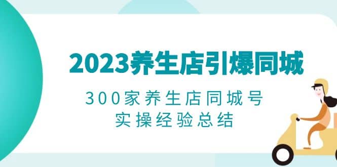 2023养生店·引爆同城，300家养生店同城号实操经验总结网创吧-网创项目资源站-副业项目-创业项目-搞钱项目网创吧