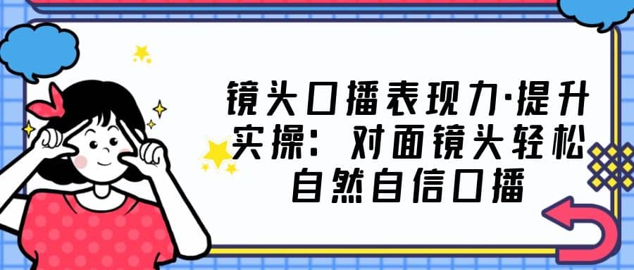 镜头口播表现力·提升实操：对面镜头轻松自然自信口播（23节课）网创吧-网创项目资源站-副业项目-创业项目-搞钱项目网创吧