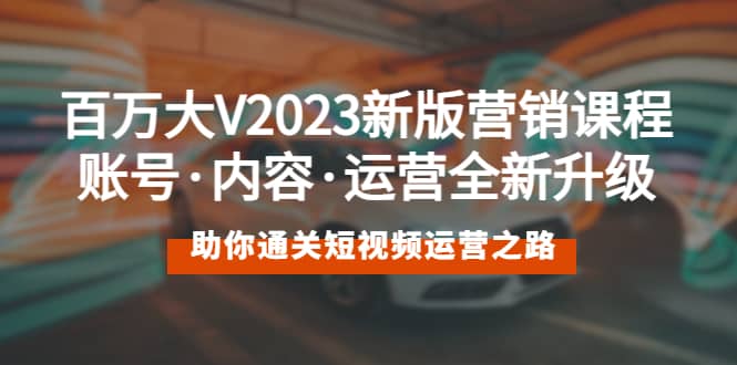 百万大V2023新版营销课 账号·内容·运营全新升级 通关短视频运营之路网创吧-网创项目资源站-副业项目-创业项目-搞钱项目网创吧