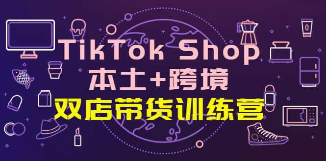 TikTok Shop本土+跨境 双店带货训练营（第十五期）全球好物买卖 一店卖全球网创吧-网创项目资源站-副业项目-创业项目-搞钱项目网创吧