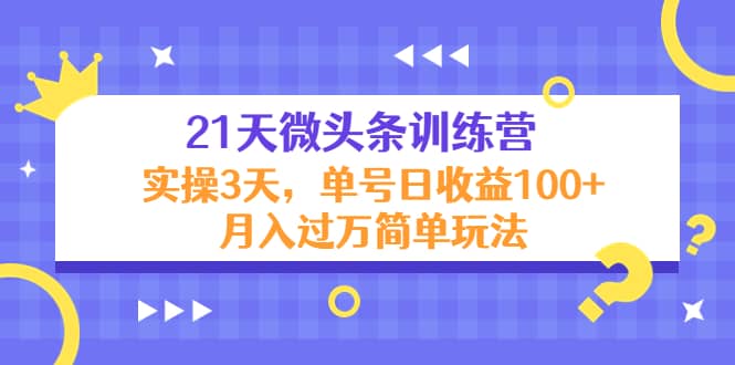 21天微头条训练营，实操3天简单玩法网创吧-网创项目资源站-副业项目-创业项目-搞钱项目网创吧