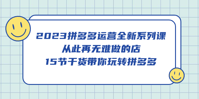 2023拼多多运营全新系列课，从此再无难做的店，15节干货带你玩转拼多多网创吧-网创项目资源站-副业项目-创业项目-搞钱项目网创吧