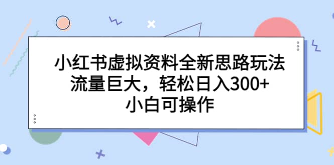 小红书虚拟资料全新思路玩法，流量巨大，轻松日入300+，小白可操作网创吧-网创项目资源站-副业项目-创业项目-搞钱项目网创吧