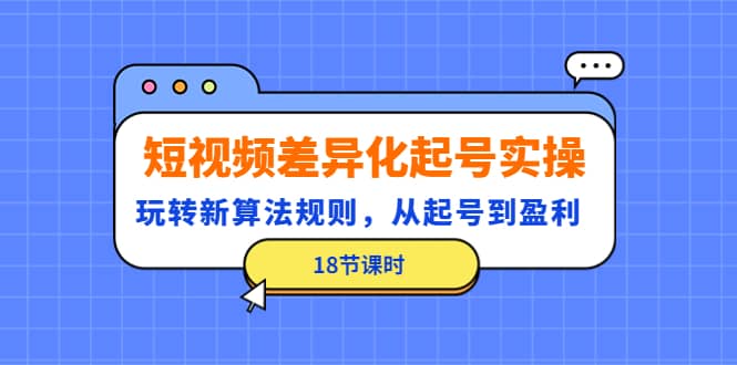 短视频差异化起号实操，玩转新算法规则，从起号到盈利（18节课时）网创吧-网创项目资源站-副业项目-创业项目-搞钱项目网创吧