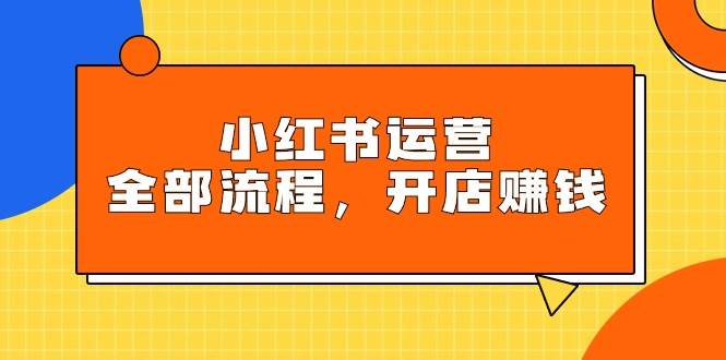 小红书运营全部流程，掌握小红书玩法规则，开店赚钱网创吧-网创项目资源站-副业项目-创业项目-搞钱项目网创吧