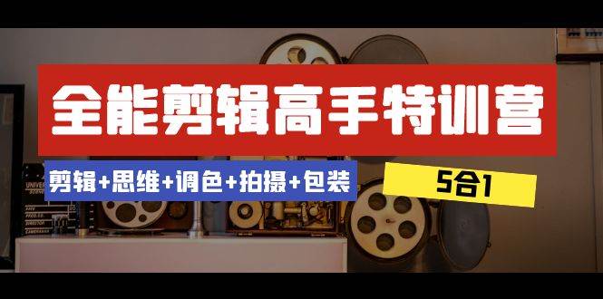 全能剪辑-高手特训营：剪辑+思维+调色+拍摄+包装（5合1）53节课网创吧-网创项目资源站-副业项目-创业项目-搞钱项目网创吧