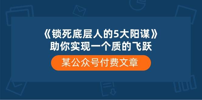 某付费文章《锁死底层人的5大阳谋》助你实现一个质的飞跃网创吧-网创项目资源站-副业项目-创业项目-搞钱项目网创吧