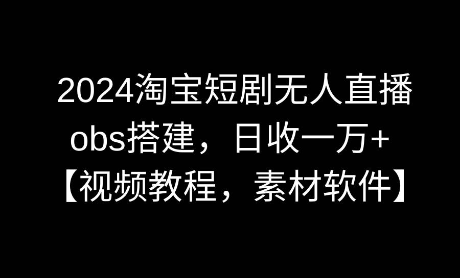 2024淘宝短剧无人直播3.0，obs搭建，日收一万+，【视频教程，附素材软件】网创吧-网创项目资源站-副业项目-创业项目-搞钱项目网创吧