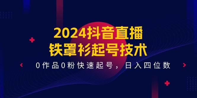 2024抖音直播-铁罩衫起号技术，0作品0粉快速起号，日入四位数（14节课）网创吧-网创项目资源站-副业项目-创业项目-搞钱项目网创吧